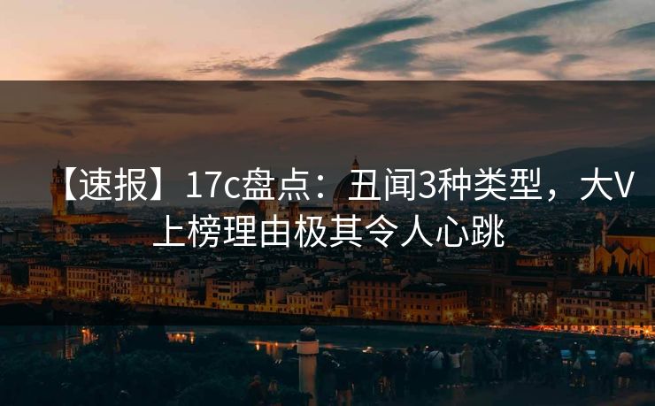 【速报】17c盘点:丑闻3种类型,大V上榜理由极其令人心跳 【速报】17c盘点:丑闻3种类型,大V上榜理由极其令人心跳