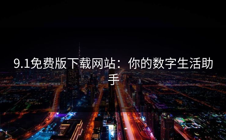 9.1免费版下载网站：你的数字生活助手