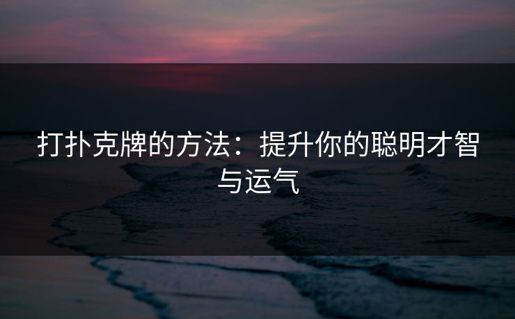 打扑克牌的方法：提升你的聪明才智与运气