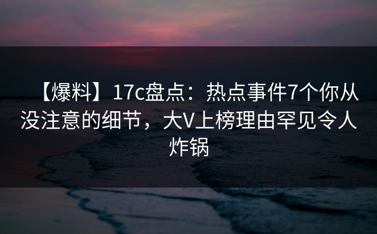 【爆料】17c盘点:热点事件7个你从没注意的细节,大V上榜理由罕见令人炸锅 【爆料】17c盘点:热点事件7个你从没注意的细节,大V上榜理由罕见令人炸锅