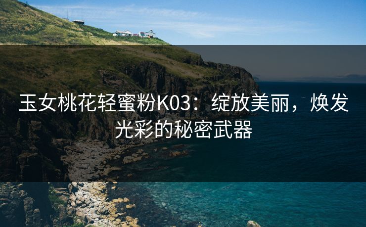 玉女桃花轻蜜粉K03:绽放美丽,焕发光彩的秘密武器 玉女桃花轻蜜粉K03:绽放美丽,焕发光彩的秘密武器