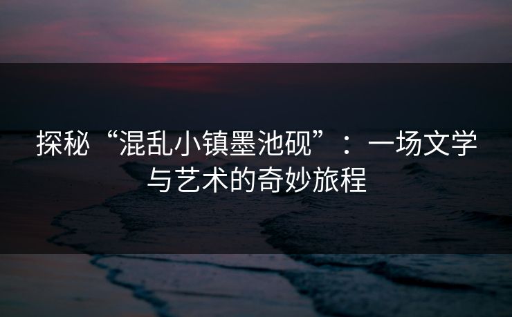 探秘“混乱小镇墨池砚”：一场文学与艺术的奇妙旅程
