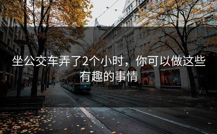 坐公交车弄了2个小时，你可以做这些有趣的事情
