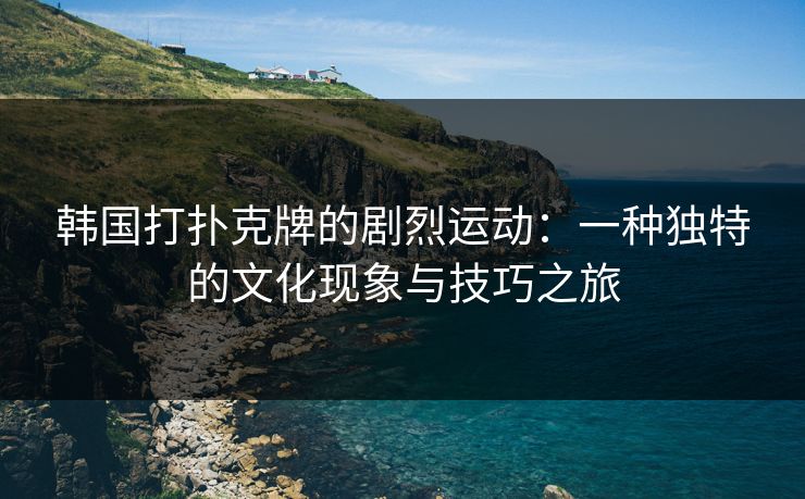 韩国打扑克牌的剧烈运动：一种独特的文化现象与技巧之旅