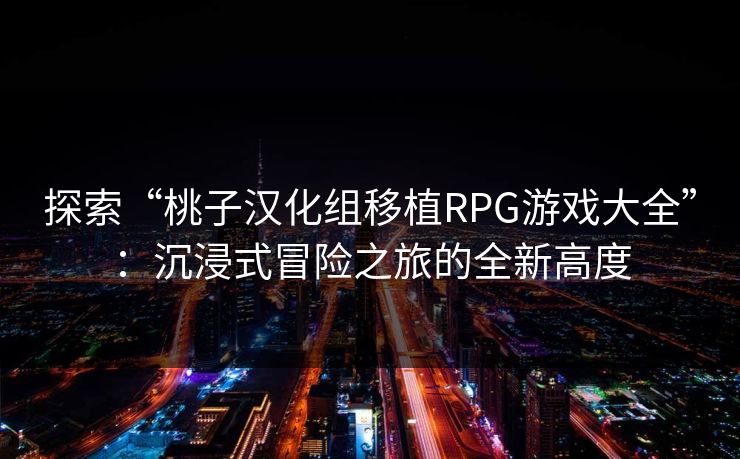 探索“桃子汉化组移植RPG游戏大全”：沉浸式冒险之旅的全新高度