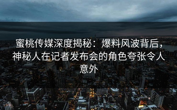蜜桃传媒深度揭秘：爆料风波背后，神秘人在记者发布会的角色夸张令人意外