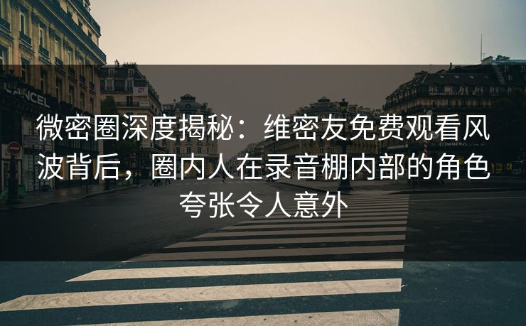 微密圈深度揭秘:维密友免费观看风波背后,圈内人在录音棚内部的角色夸张令人意外