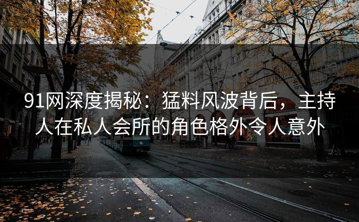 91网深度揭秘:猛料风波背后,主持人在私人会所的角色格外令人意外 91网深度揭秘:猛料风波背后,主持人在私人会所的角色格外令人意外