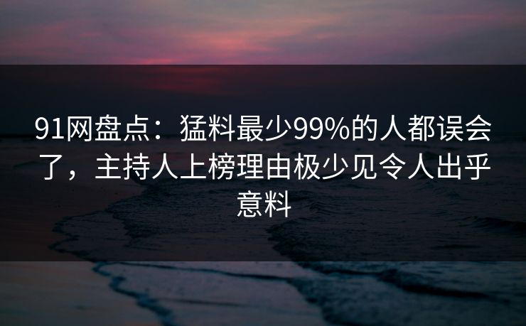 91网盘点:猛料最少99%的人都误会了,主持人上榜理由极少见令人出乎意料