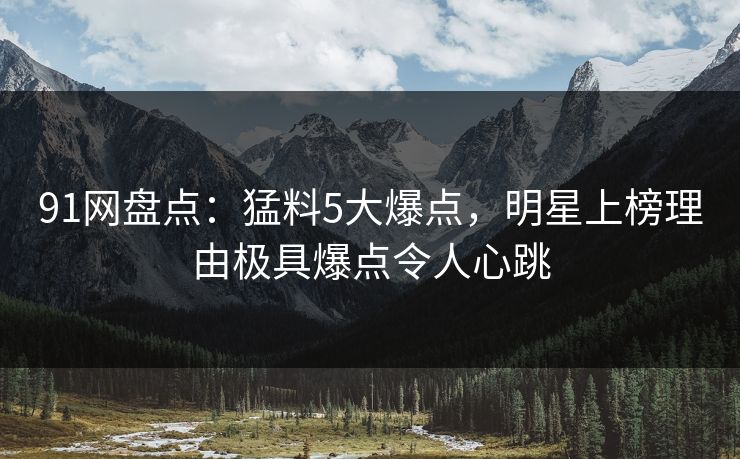 91网盘点:猛料5大爆点,明星上榜理由极具爆点令人心跳