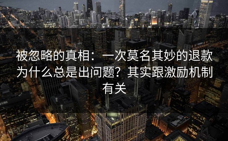 被忽略的真相:一次莫名其妙的退款为什么总是出问题?其实跟激励机制有关