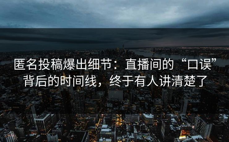 匿名投稿爆出细节:直播间的“口误”背后的时间线,终于有人讲清楚了