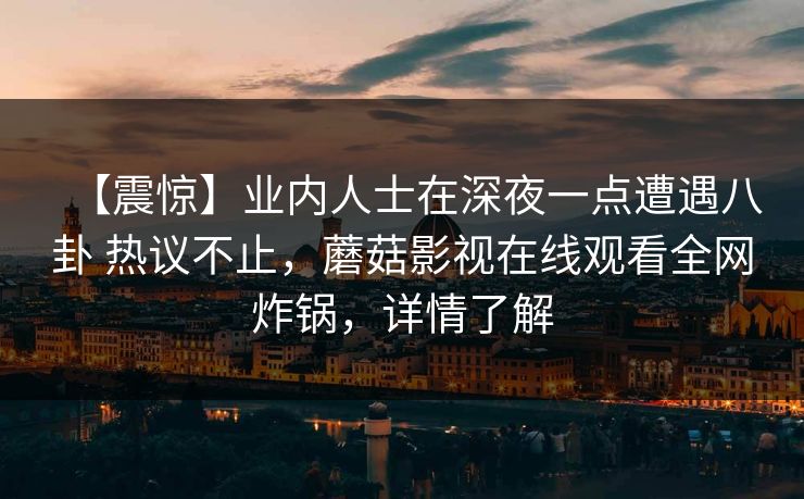 【震惊】业内人士在深夜一点遭遇八卦 热议不止，蘑菇影视在线观看全网炸锅，详情了解