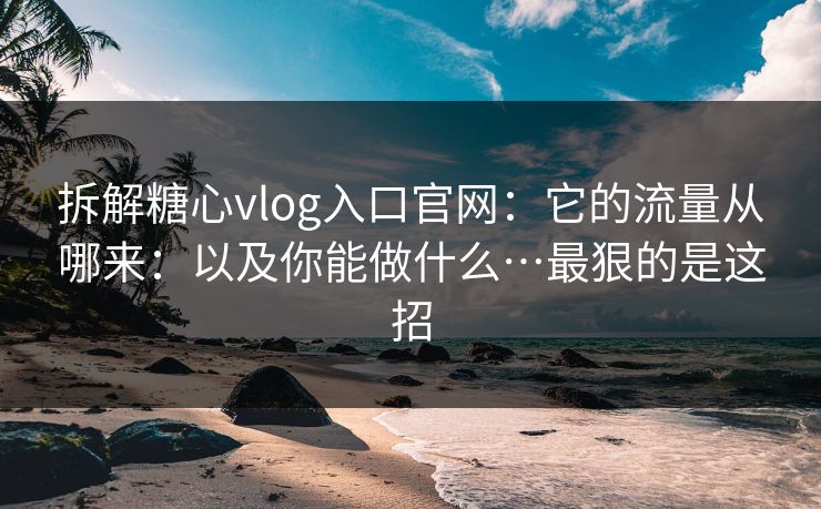 拆解糖心vlog入口官网：它的流量从哪来：以及你能做什么…最狠的是这招