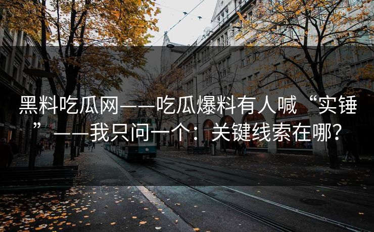 黑料吃瓜网——吃瓜爆料有人喊“实锤”——我只问一个：关键线索在哪？