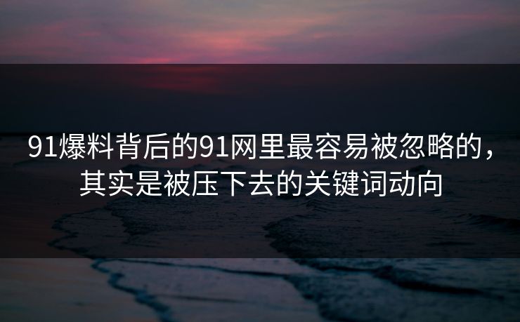 91爆料背后的91网里最容易被忽略的，其实是被压下去的关键词动向