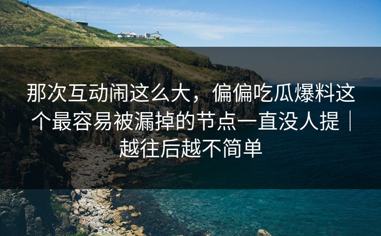 那次互动闹这么大，偏偏吃瓜爆料这个最容易被漏掉的节点一直没人提｜越往后越不简单