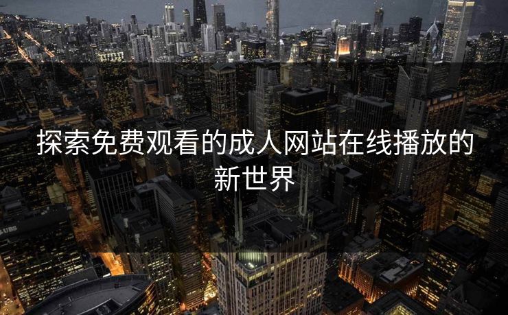 探索免费观看的成人网站在线播放的新世界 探索免费观看的成人网站在线播放的新世界