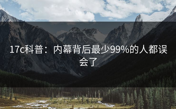 17c科普：内幕背后最少99%的人都误会了