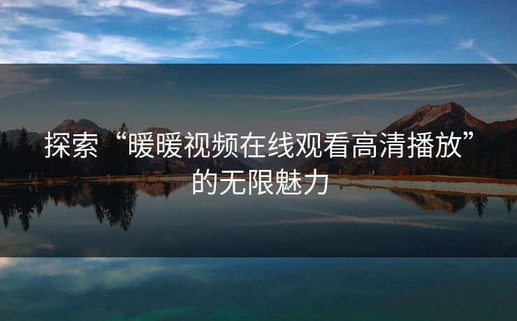 探索“暖暖视频在线观看高清播放”的无限魅力