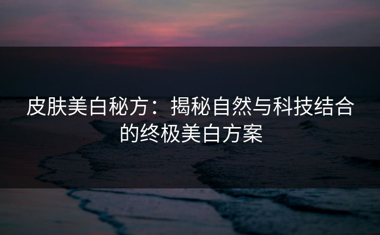 皮肤美白秘方:揭秘自然与科技结合的终极美白方案 皮肤美白秘方:揭秘自然与科技结合的终极美白方案