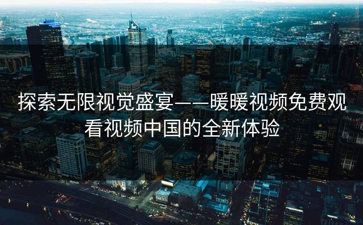 探索无限视觉盛宴——暖暖视频免费观看视频中国的全新体验