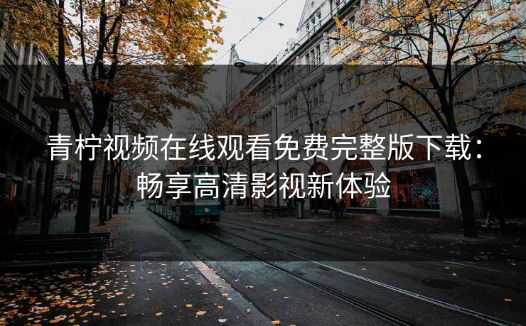 青柠视频在线观看免费完整版下载：畅享高清影视新体验
