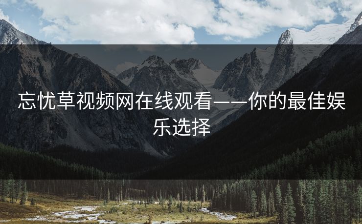 忘忧草视频网在线观看——你的最佳娱乐选择 忘忧草视频网在线观看——你的最佳娱乐选择