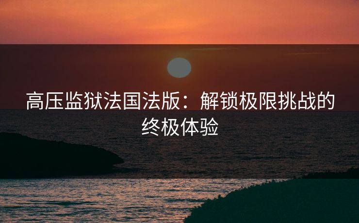 高压监狱法国法版：解锁极限挑战的终极体验