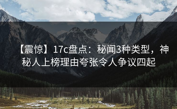 【震惊】17c盘点:秘闻3种类型,神秘人上榜理由夸张令人争议四起 【震惊】17c盘点:秘闻3种类型,神秘人上榜理由夸张令人争议四起