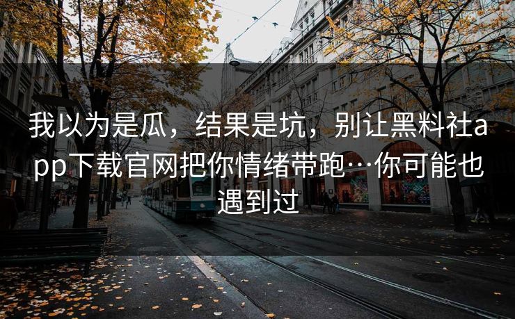 我以为是瓜,结果是坑,别让黑料社app下载官网把你情绪带跑…你可能也遇到过