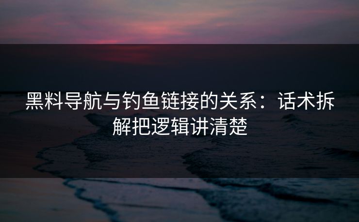黑料导航与钓鱼链接的关系:话术拆解把逻辑讲清楚