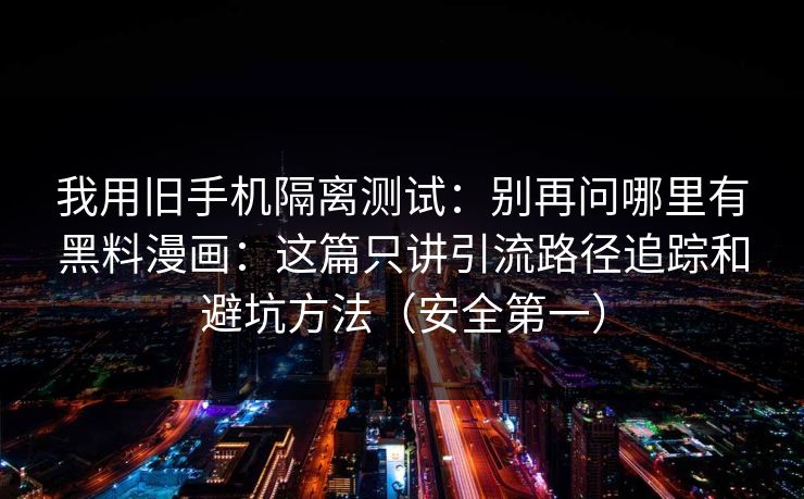 我用旧手机隔离测试:别再问哪里有黑料漫画:这篇只讲引流路径追踪和避坑方法(安全第一)