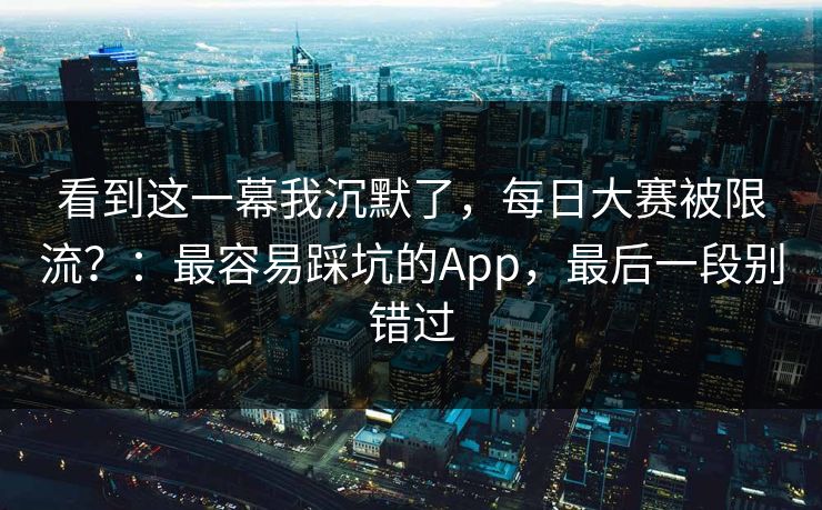 看到这一幕我沉默了，每日大赛被限流？：最容易踩坑的App，最后一段别错过