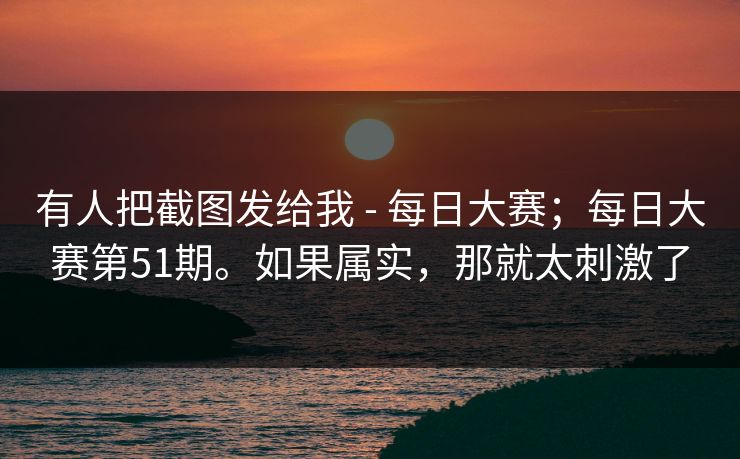 有人把截图发给我 - 每日大赛;每日大赛第51期。如果属实,那就太刺激了 有人把截图发给我 - 每日大赛;每日大赛第51期。如果属实,那就太刺激了