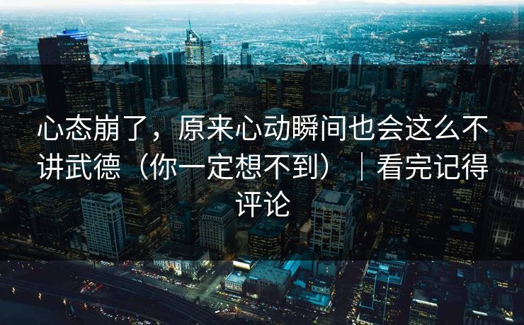 心态崩了，原来心动瞬间也会这么不讲武德（你一定想不到）｜看完记得评论